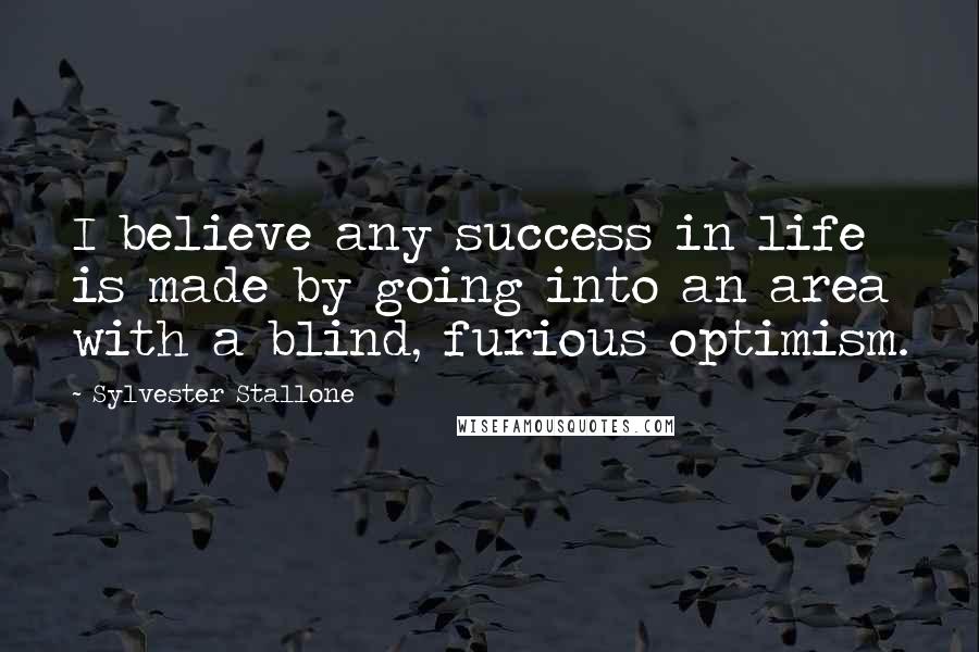 Sylvester Stallone Quotes: I believe any success in life is made by going into an area with a blind, furious optimism.