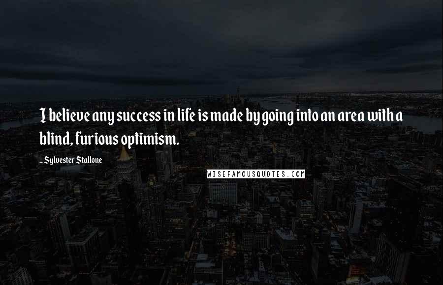 Sylvester Stallone Quotes: I believe any success in life is made by going into an area with a blind, furious optimism.