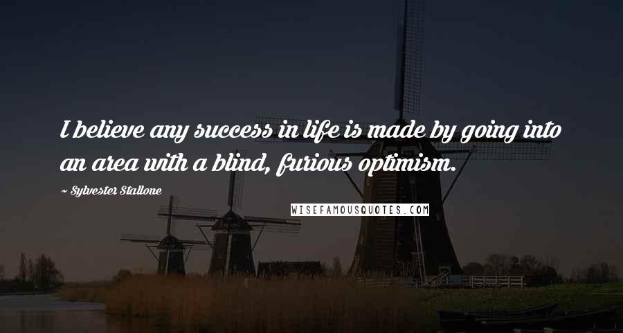 Sylvester Stallone Quotes: I believe any success in life is made by going into an area with a blind, furious optimism.