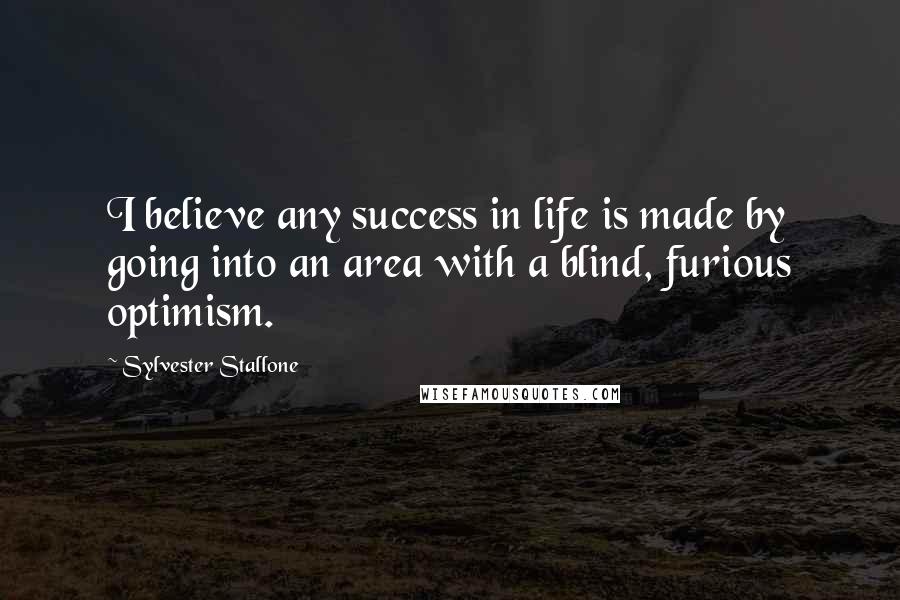 Sylvester Stallone Quotes: I believe any success in life is made by going into an area with a blind, furious optimism.