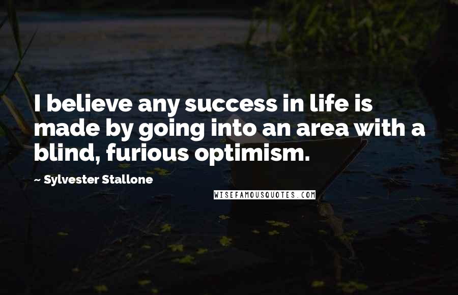 Sylvester Stallone Quotes: I believe any success in life is made by going into an area with a blind, furious optimism.
