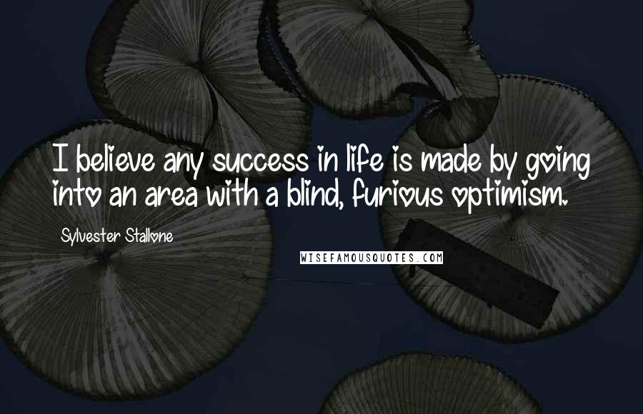 Sylvester Stallone Quotes: I believe any success in life is made by going into an area with a blind, furious optimism.