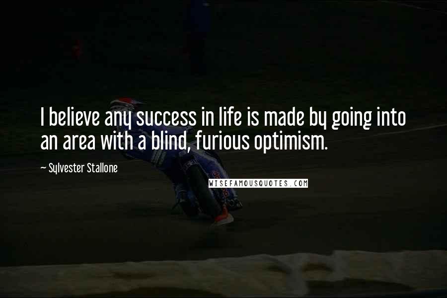 Sylvester Stallone Quotes: I believe any success in life is made by going into an area with a blind, furious optimism.