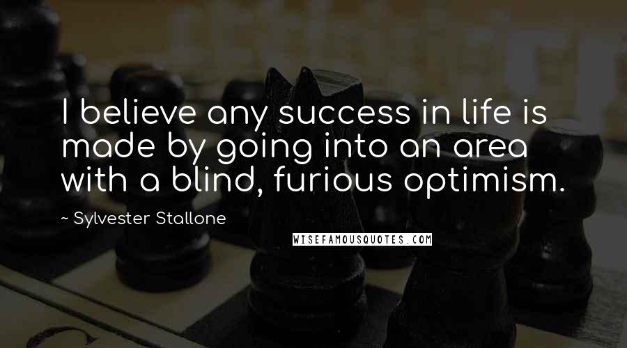 Sylvester Stallone Quotes: I believe any success in life is made by going into an area with a blind, furious optimism.