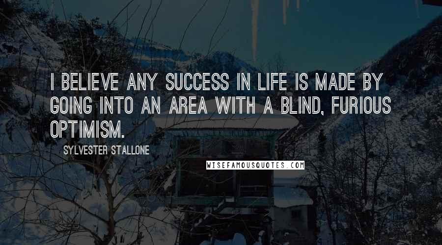 Sylvester Stallone Quotes: I believe any success in life is made by going into an area with a blind, furious optimism.