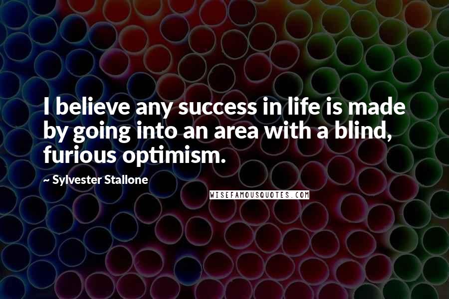 Sylvester Stallone Quotes: I believe any success in life is made by going into an area with a blind, furious optimism.
