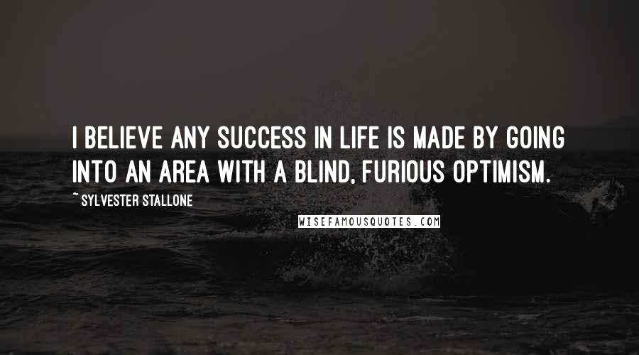 Sylvester Stallone Quotes: I believe any success in life is made by going into an area with a blind, furious optimism.