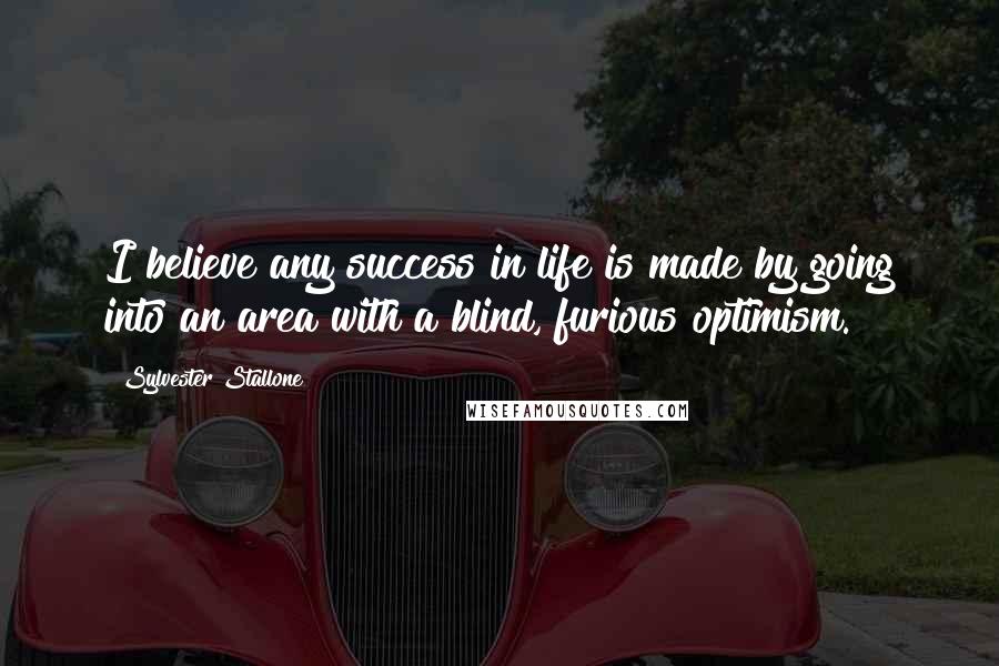 Sylvester Stallone Quotes: I believe any success in life is made by going into an area with a blind, furious optimism.