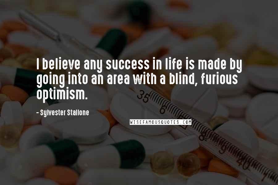 Sylvester Stallone Quotes: I believe any success in life is made by going into an area with a blind, furious optimism.