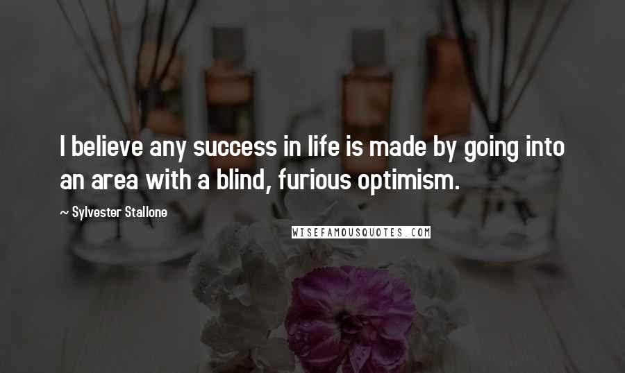 Sylvester Stallone Quotes: I believe any success in life is made by going into an area with a blind, furious optimism.