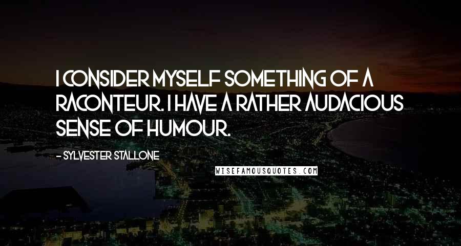 Sylvester Stallone Quotes: I consider myself something of a raconteur. I have a rather audacious sense of humour.