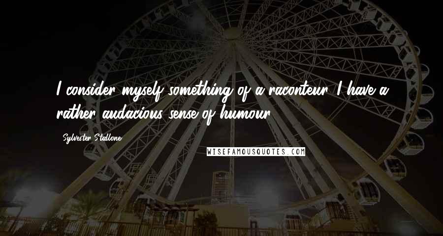 Sylvester Stallone Quotes: I consider myself something of a raconteur. I have a rather audacious sense of humour.