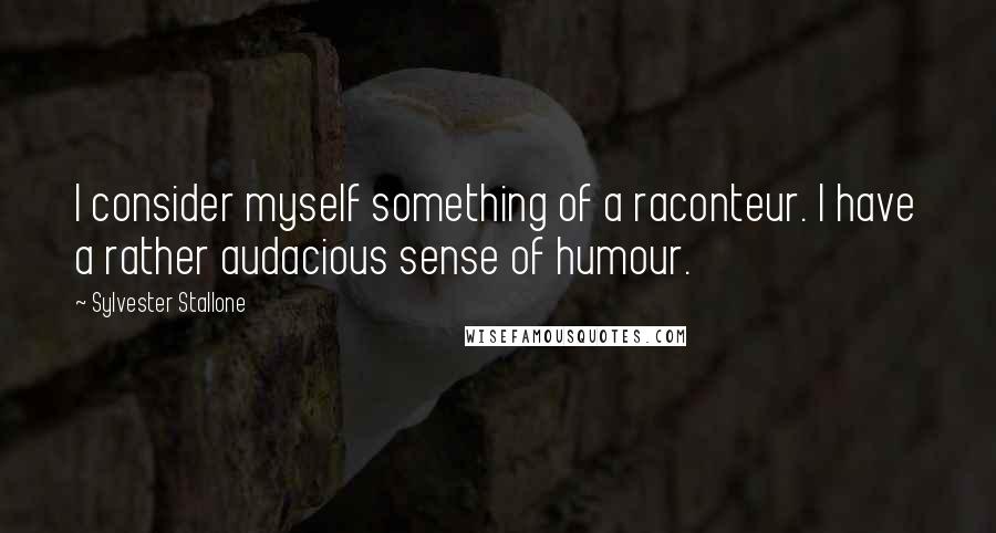 Sylvester Stallone Quotes: I consider myself something of a raconteur. I have a rather audacious sense of humour.