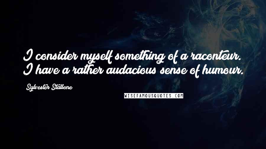Sylvester Stallone Quotes: I consider myself something of a raconteur. I have a rather audacious sense of humour.