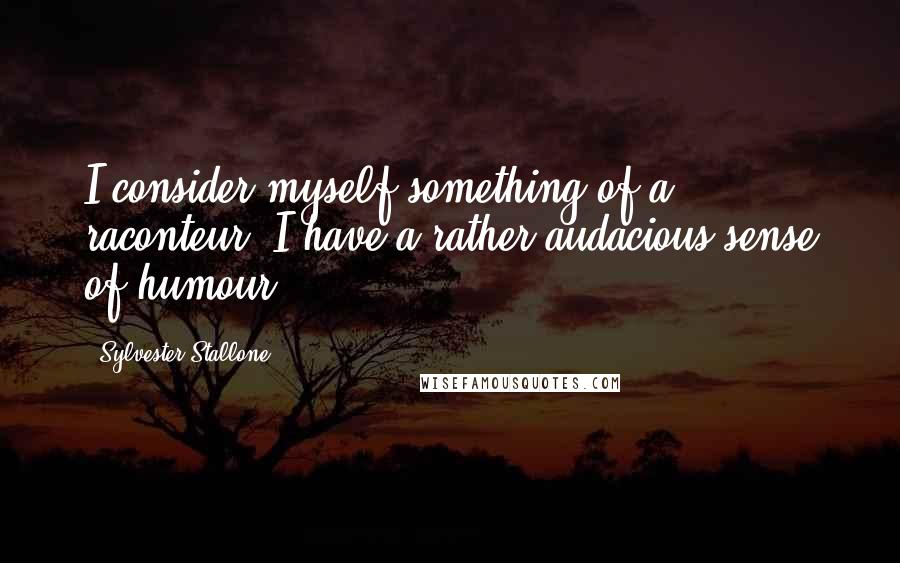 Sylvester Stallone Quotes: I consider myself something of a raconteur. I have a rather audacious sense of humour.