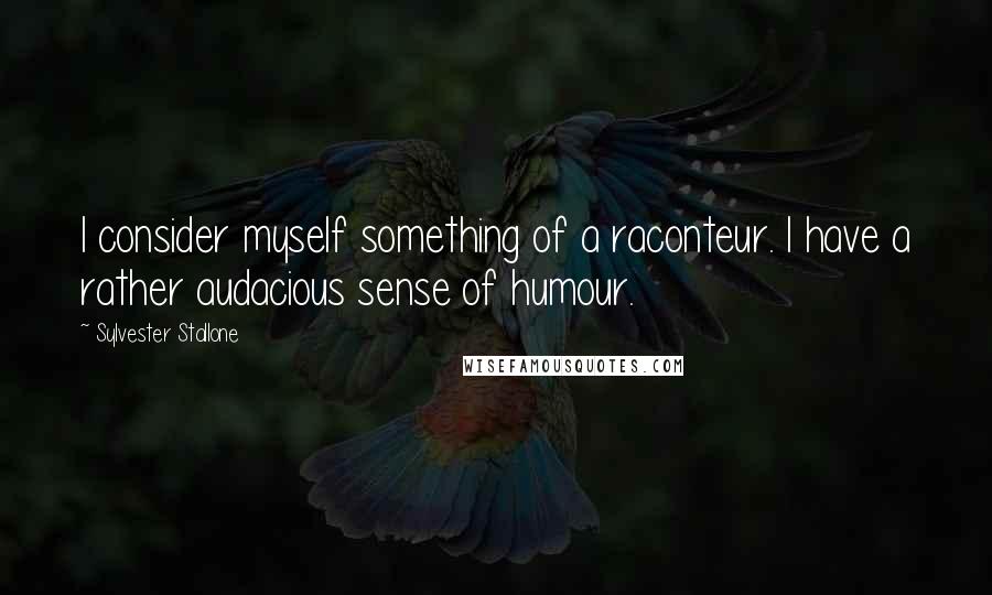Sylvester Stallone Quotes: I consider myself something of a raconteur. I have a rather audacious sense of humour.