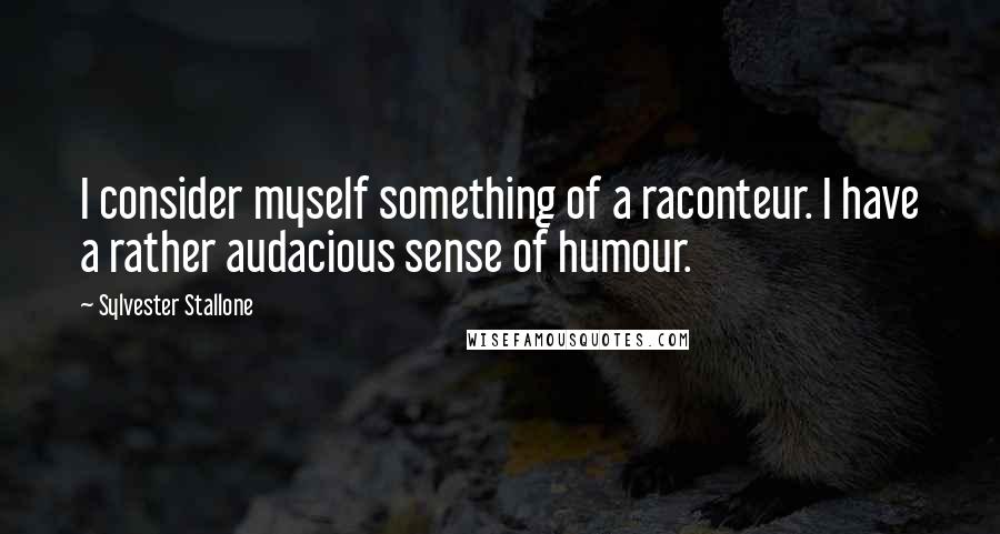 Sylvester Stallone Quotes: I consider myself something of a raconteur. I have a rather audacious sense of humour.