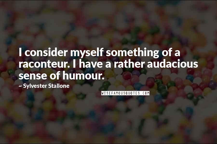 Sylvester Stallone Quotes: I consider myself something of a raconteur. I have a rather audacious sense of humour.
