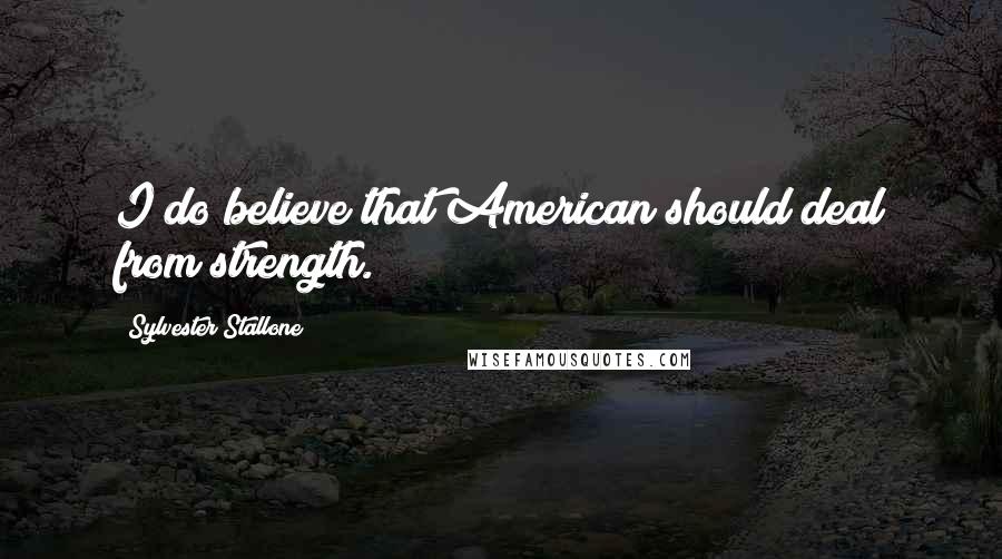 Sylvester Stallone Quotes: I do believe that American should deal from strength.