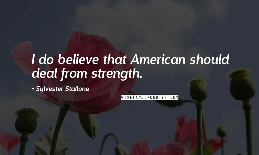 Sylvester Stallone Quotes: I do believe that American should deal from strength.