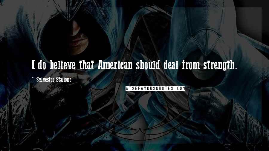 Sylvester Stallone Quotes: I do believe that American should deal from strength.