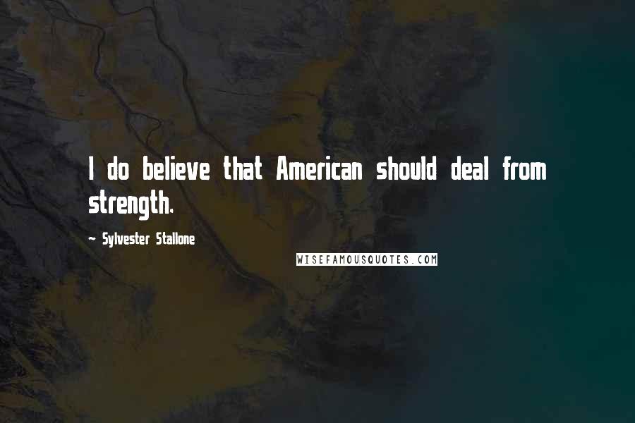 Sylvester Stallone Quotes: I do believe that American should deal from strength.