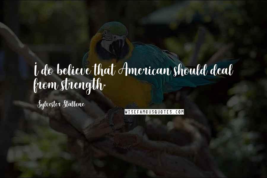 Sylvester Stallone Quotes: I do believe that American should deal from strength.