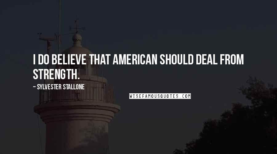 Sylvester Stallone Quotes: I do believe that American should deal from strength.