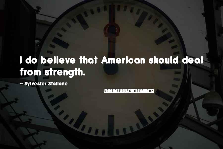 Sylvester Stallone Quotes: I do believe that American should deal from strength.