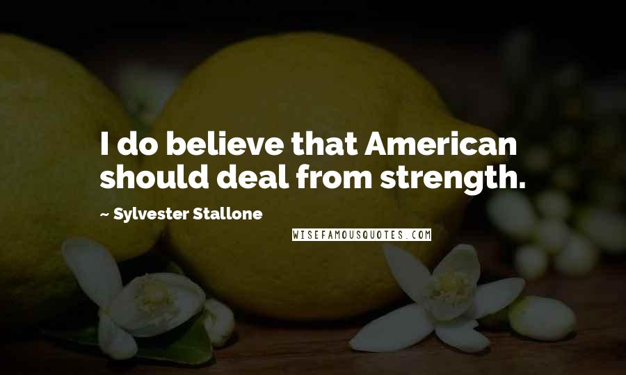 Sylvester Stallone Quotes: I do believe that American should deal from strength.