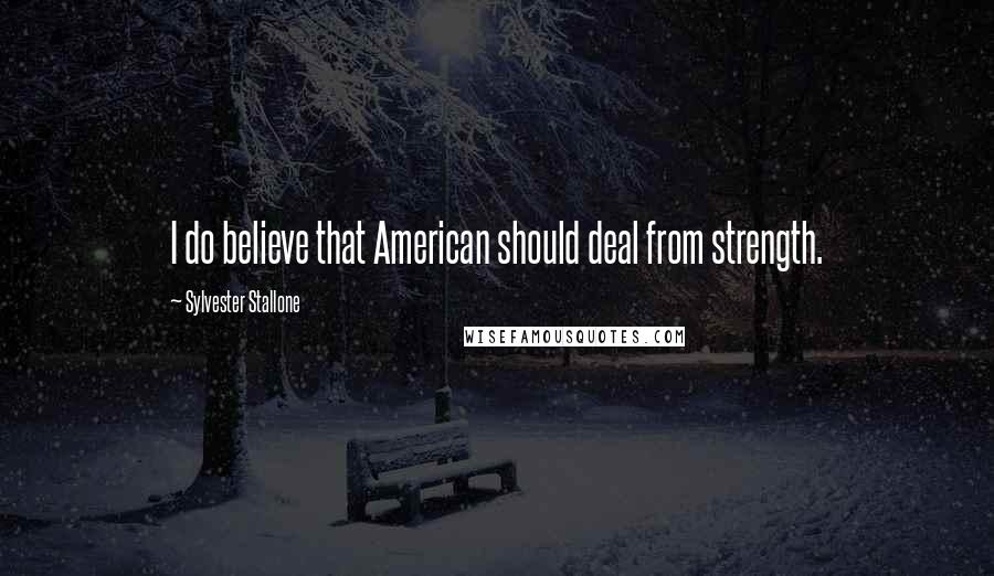Sylvester Stallone Quotes: I do believe that American should deal from strength.