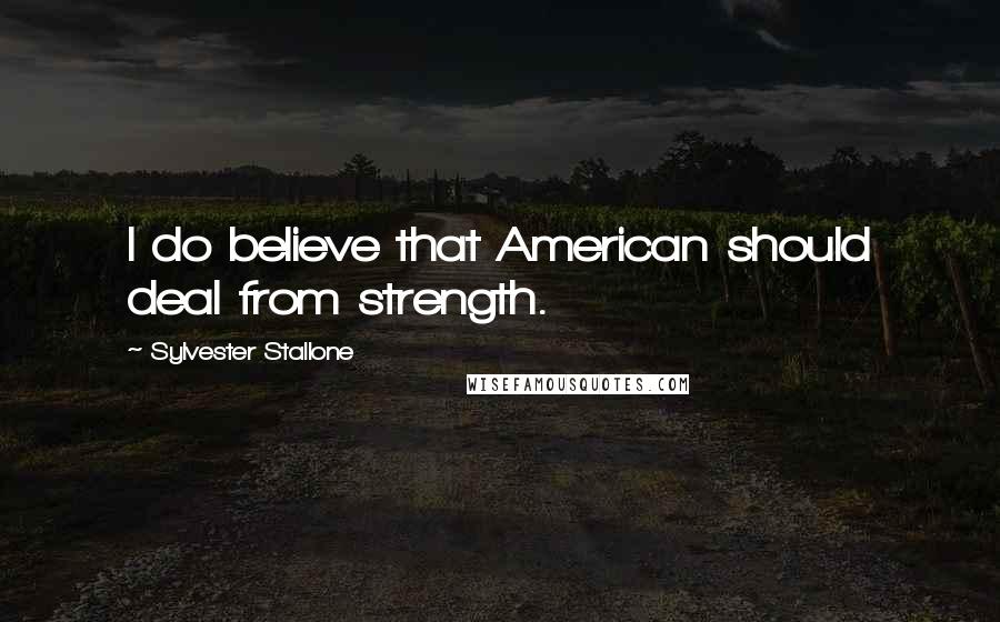 Sylvester Stallone Quotes: I do believe that American should deal from strength.