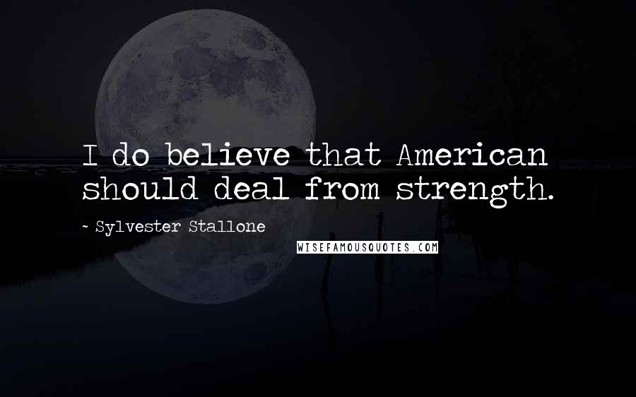Sylvester Stallone Quotes: I do believe that American should deal from strength.