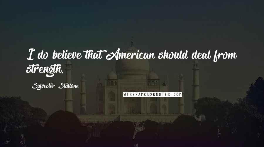 Sylvester Stallone Quotes: I do believe that American should deal from strength.