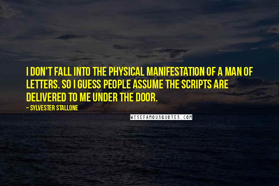 Sylvester Stallone Quotes: I don't fall into the physical manifestation of a man of letters. So I guess people assume the scripts are delivered to me under the door.