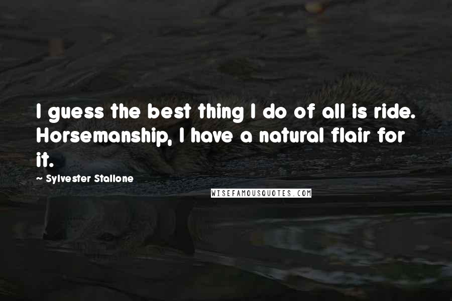 Sylvester Stallone Quotes: I guess the best thing I do of all is ride. Horsemanship, I have a natural flair for it.
