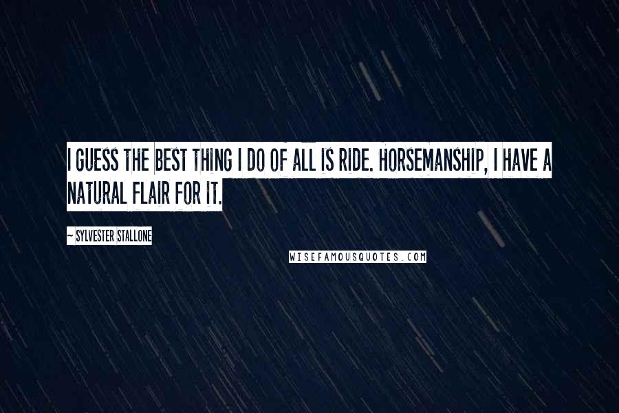 Sylvester Stallone Quotes: I guess the best thing I do of all is ride. Horsemanship, I have a natural flair for it.