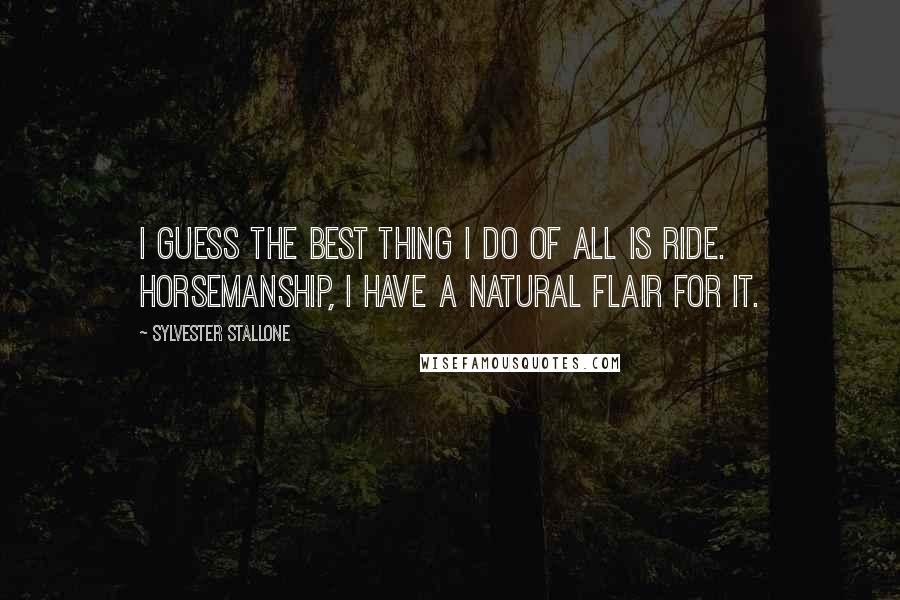 Sylvester Stallone Quotes: I guess the best thing I do of all is ride. Horsemanship, I have a natural flair for it.