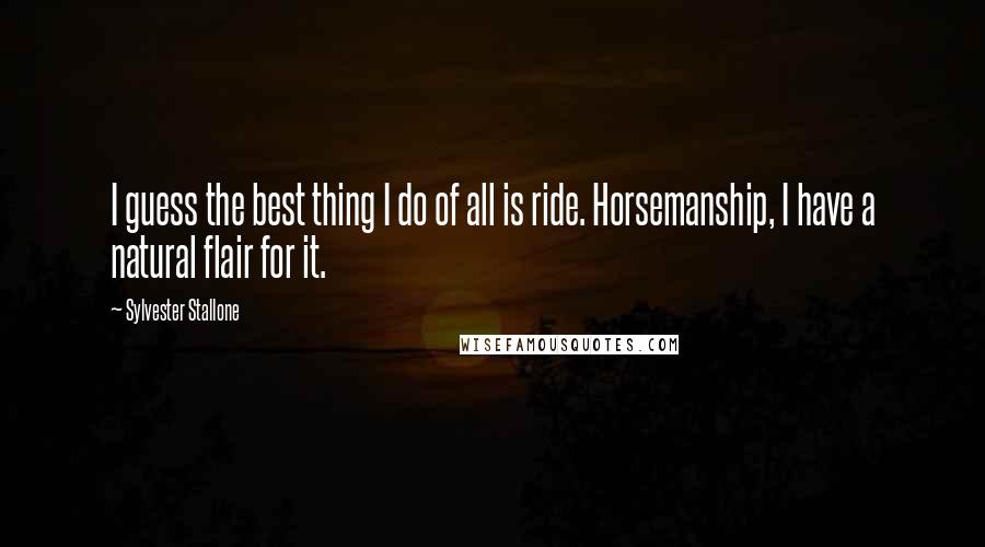 Sylvester Stallone Quotes: I guess the best thing I do of all is ride. Horsemanship, I have a natural flair for it.