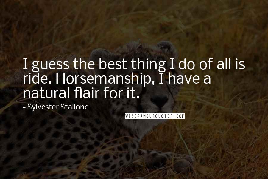 Sylvester Stallone Quotes: I guess the best thing I do of all is ride. Horsemanship, I have a natural flair for it.