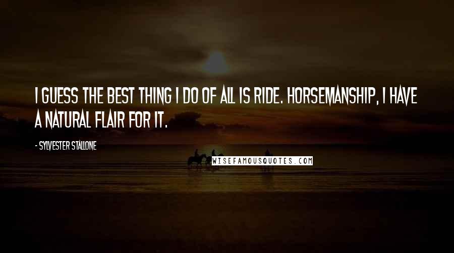 Sylvester Stallone Quotes: I guess the best thing I do of all is ride. Horsemanship, I have a natural flair for it.