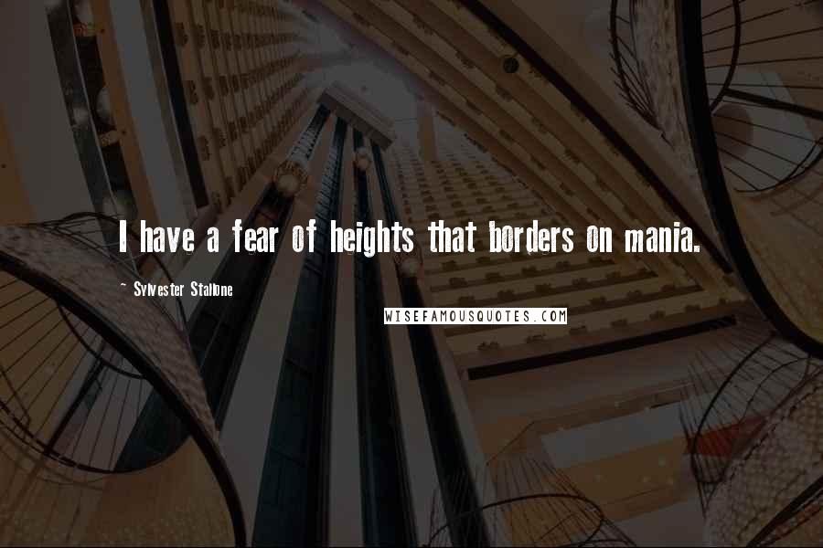 Sylvester Stallone Quotes: I have a fear of heights that borders on mania.