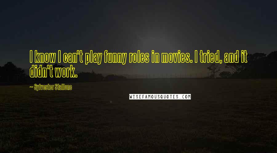 Sylvester Stallone Quotes: I know I can't play funny roles in movies. I tried, and it didn't work.