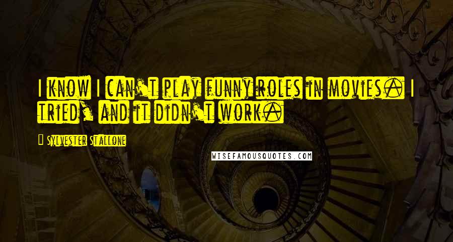 Sylvester Stallone Quotes: I know I can't play funny roles in movies. I tried, and it didn't work.