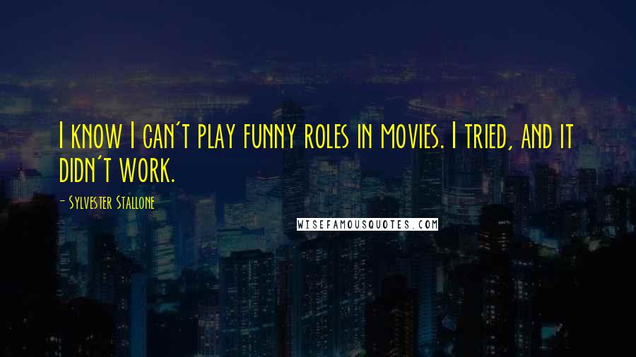 Sylvester Stallone Quotes: I know I can't play funny roles in movies. I tried, and it didn't work.