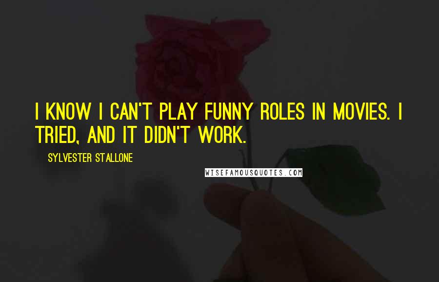 Sylvester Stallone Quotes: I know I can't play funny roles in movies. I tried, and it didn't work.