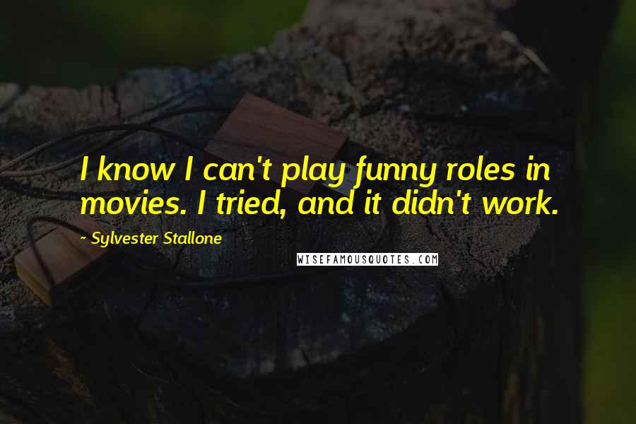 Sylvester Stallone Quotes: I know I can't play funny roles in movies. I tried, and it didn't work.