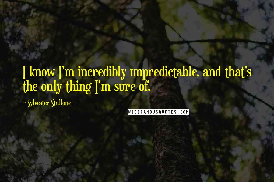 Sylvester Stallone Quotes: I know I'm incredibly unpredictable, and that's the only thing I'm sure of.