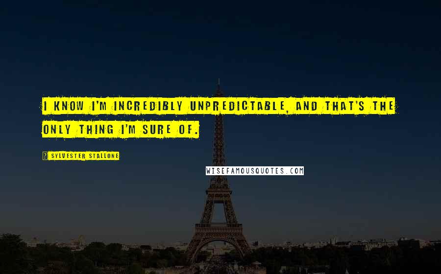 Sylvester Stallone Quotes: I know I'm incredibly unpredictable, and that's the only thing I'm sure of.