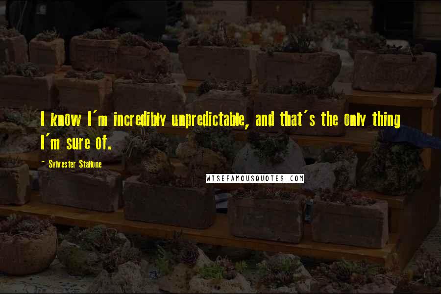 Sylvester Stallone Quotes: I know I'm incredibly unpredictable, and that's the only thing I'm sure of.